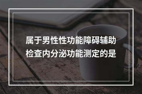 属于男性性功能障碍辅助检查内分泌功能测定的是