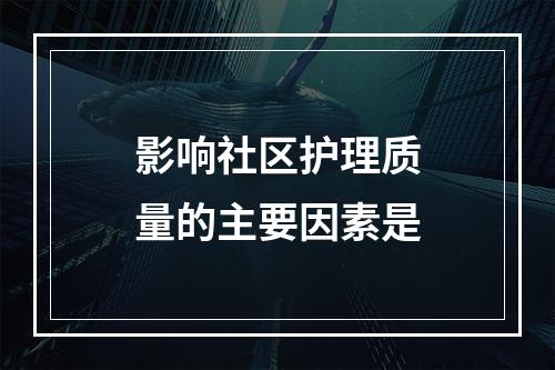 影响社区护理质量的主要因素是