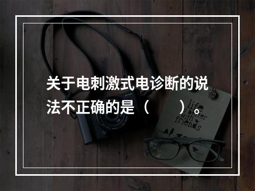 关于电刺激式电诊断的说法不正确的是（　　）。