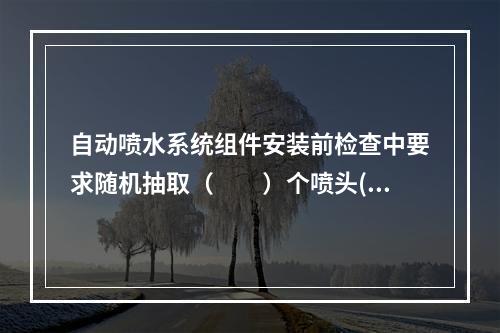 自动喷水系统组件安装前检查中要求随机抽取（  ）个喷头(带有