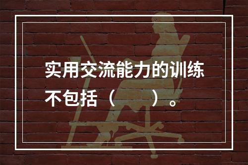 实用交流能力的训练不包括（　　）。