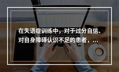 在失语症训练中，对于过分自信、对自身障碍认识不足的患者，应