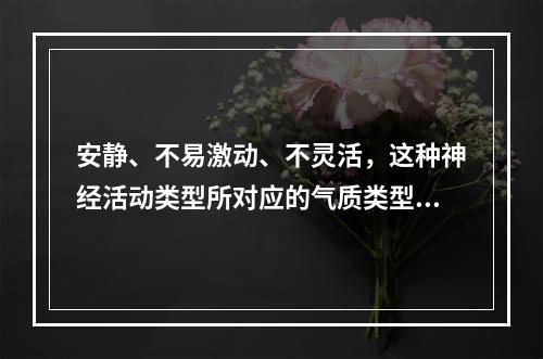 安静、不易激动、不灵活，这种神经活动类型所对应的气质类型是