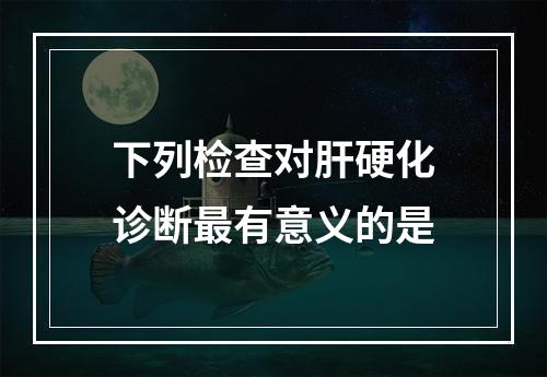 下列检查对肝硬化诊断最有意义的是