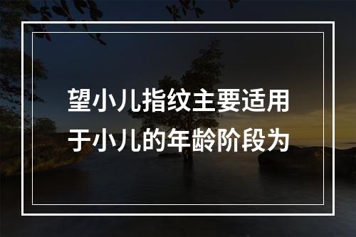 望小儿指纹主要适用于小儿的年龄阶段为