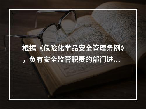 根据《危险化学品安全管理条例》，负有安全监管职责的部门进行安