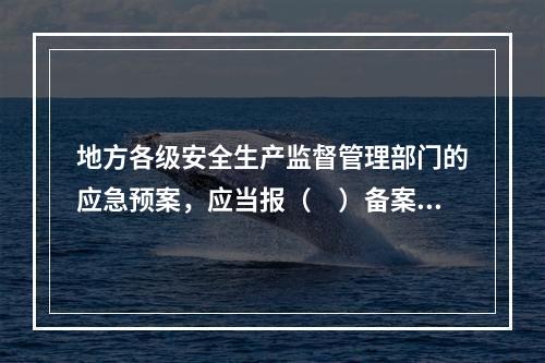 地方各级安全生产监督管理部门的应急预案，应当报（　）备案。