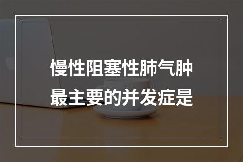 慢性阻塞性肺气肿最主要的并发症是