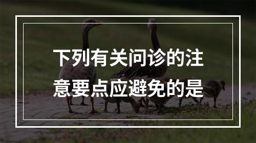 下列有关问诊的注意要点应避免的是