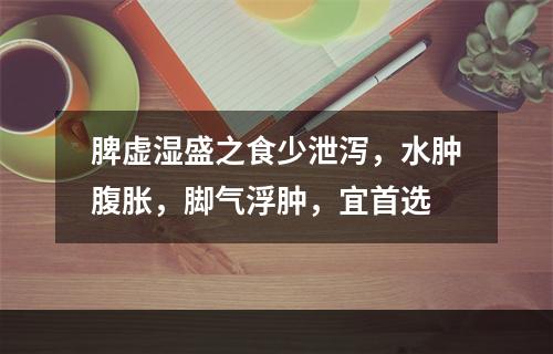 脾虚湿盛之食少泄泻，水肿腹胀，脚气浮肿，宜首选