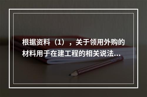 根据资料（1），关于领用外购的材料用于在建工程的相关说法中，