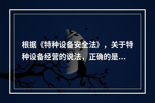 根据《特种设备安全法》，关于特种设备经营的说法，正确的是（）