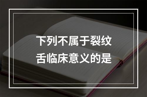 下列不属于裂纹舌临床意义的是