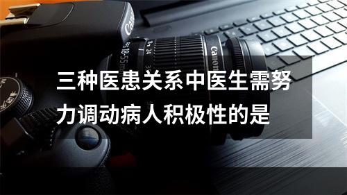 三种医患关系中医生需努力调动病人积极性的是