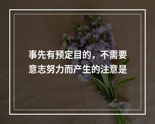 事先有预定目的，不需要意志努力而产生的注意是