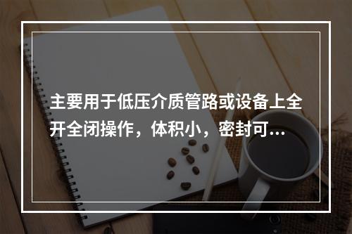 主要用于低压介质管路或设备上全开全闭操作，体积小，密封可靠，