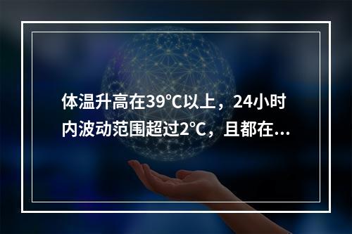 体温升高在39℃以上，24小时内波动范围超过2℃，且都在正常