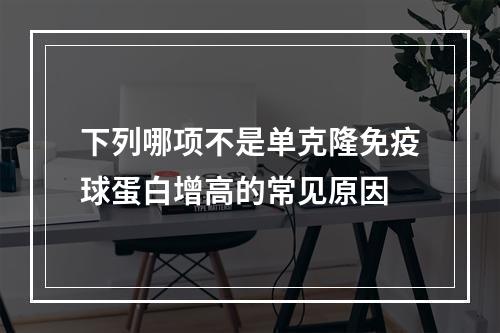 下列哪项不是单克隆免疫球蛋白增高的常见原因