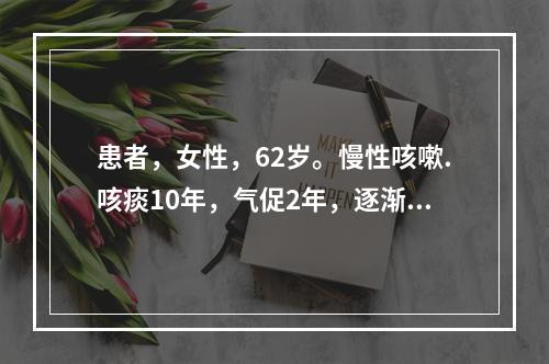 患者，女性，62岁。慢性咳嗽.咳痰10年，气促2年，逐渐加重