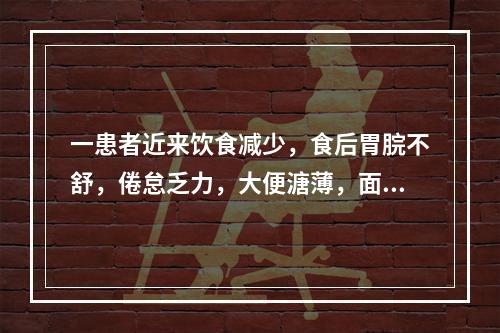 一患者近来饮食减少，食后胃脘不舒，倦怠乏力，大便溏薄，面色萎