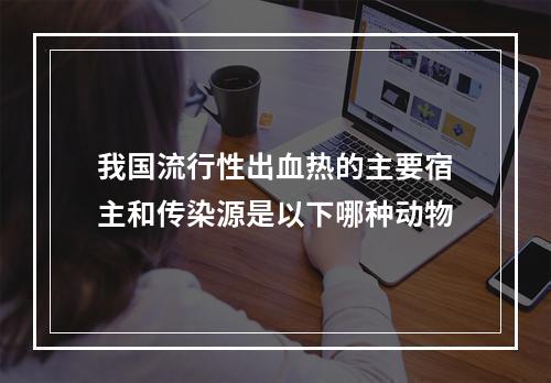 我国流行性出血热的主要宿主和传染源是以下哪种动物