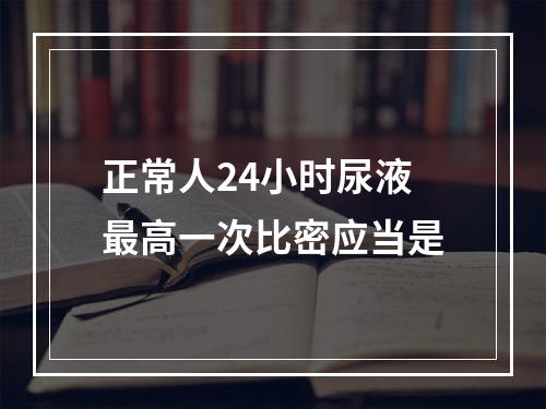 正常人24小时尿液最高一次比密应当是