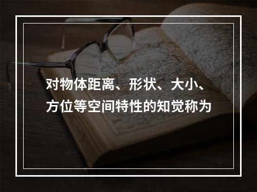 对物体距离、形状、大小、方位等空间特性的知觉称为