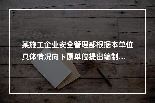 某施工企业安全管理部根据本单位具体情况向下属单位提出编制安全