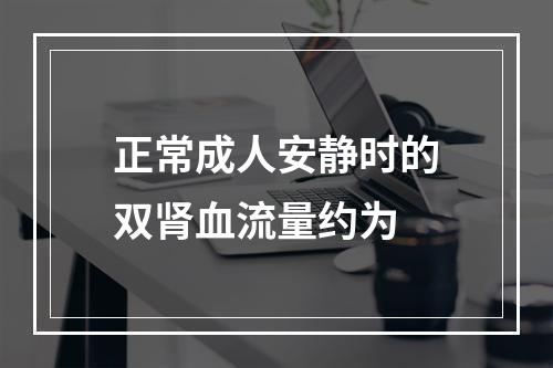 正常成人安静时的双肾血流量约为