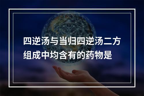 四逆汤与当归四逆汤二方组成中均含有的药物是