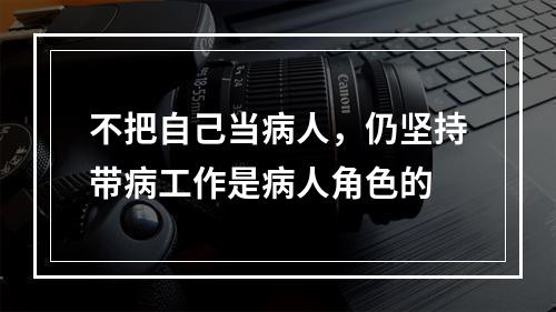 不把自己当病人，仍坚持带病工作是病人角色的