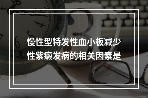 慢性型特发性血小板减少性紫癜发病的相关因素是