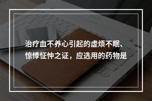 治疗血不养心引起的虚烦不眠、惊悸怔忡之证，应选用的药物是