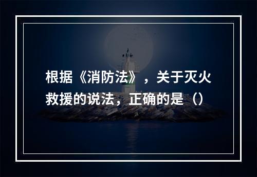 根据《消防法》，关于灭火救援的说法，正确的是（）