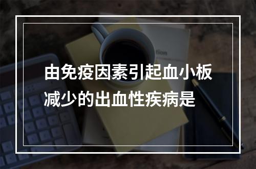 由免疫因素引起血小板减少的出血性疾病是