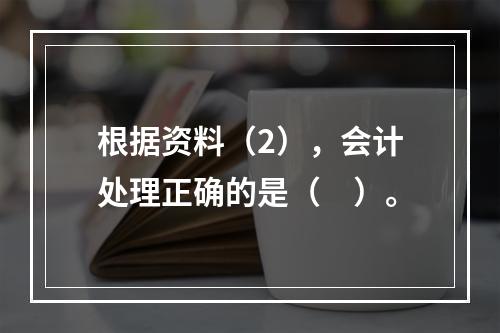 根据资料（2），会计处理正确的是（　）。