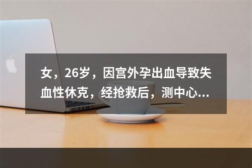 女，26岁，因宫外孕出血导致失血性休克，经抢救后，测中心静脉