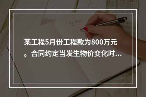 某工程5月份工程款为800万元。合同约定当发生物价变化时，按