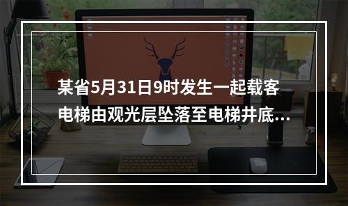 某省5月31日9时发生一起载客电梯由观光层坠落至电梯井底事故