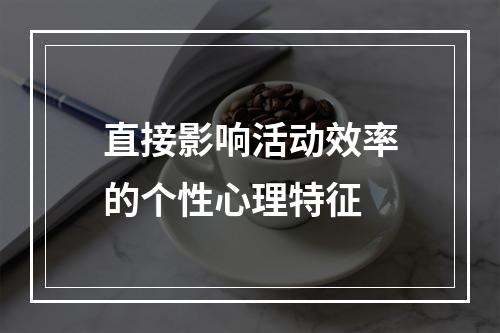 直接影响活动效率的个性心理特征