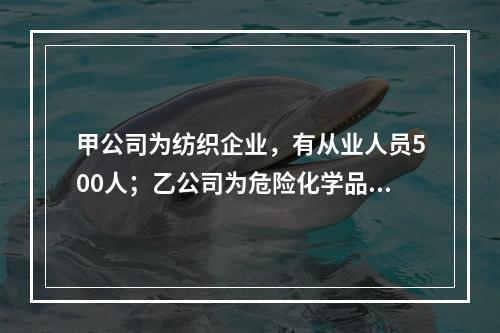 甲公司为纺织企业，有从业人员500人；乙公司为危险化学品生产