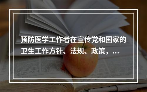 预防医学工作者在宣传党和国家的卫生工作方针、法规、政策，宣传