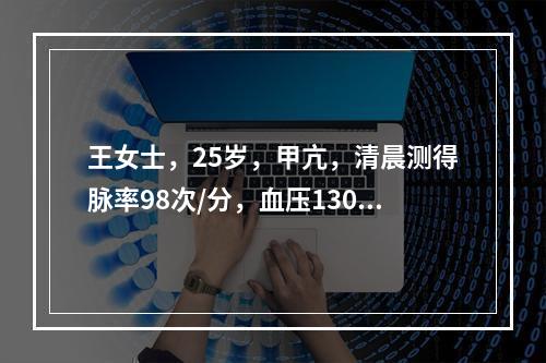 王女士，25岁，甲亢，清晨测得脉率98次/分，血压130/7