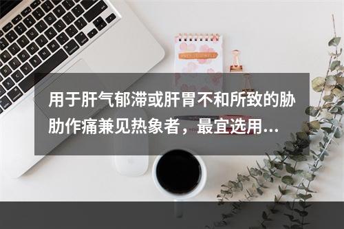 用于肝气郁滞或肝胃不和所致的胁肋作痛兼见热象者，最宜选用的药