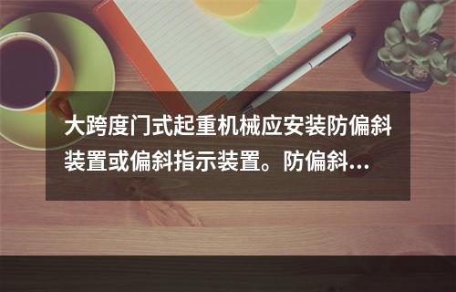 大跨度门式起重机械应安装防偏斜装置或偏斜指示装置。防偏斜装置