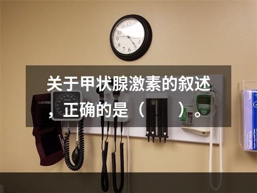 关于甲状腺激素的叙述，正确的是（　　）。