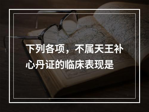 下列各项，不属天王补心丹证的临床表现是