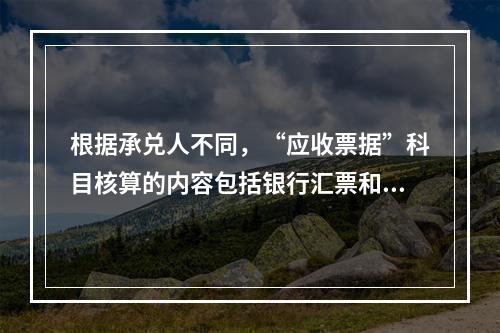 根据承兑人不同，“应收票据”科目核算的内容包括银行汇票和商业