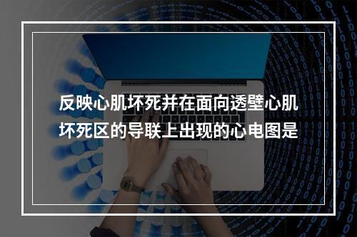 反映心肌坏死并在面向透壁心肌坏死区的导联上出现的心电图是