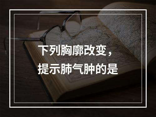 下列胸廓改变，提示肺气肿的是